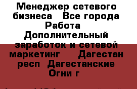 Менеджер сетевого бизнеса - Все города Работа » Дополнительный заработок и сетевой маркетинг   . Дагестан респ.,Дагестанские Огни г.